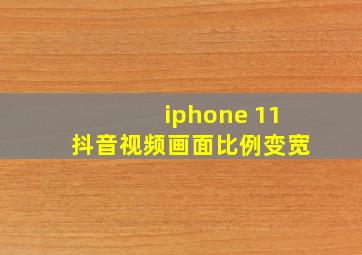 iphone 11抖音视频画面比例变宽